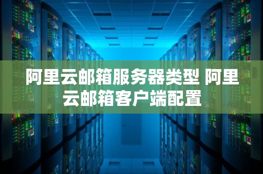 阿里云邮箱服务器类型 阿里云邮箱客户端配置
