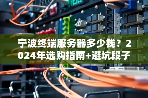 宁波终端服务器多少钱？2024年选购指南+避坑段子大全！