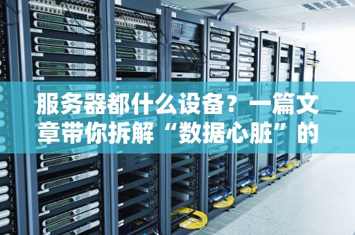 服务器都什么设备？一篇文章带你拆解“数据心脏”的硬件全家福！