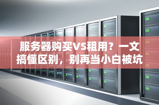 服务器购买VS租用？一文搞懂区别，别再当小白被坑啦！