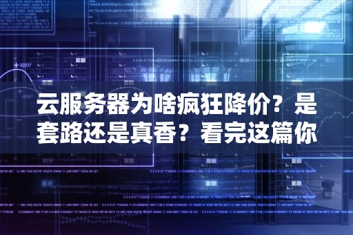 云服务器为啥疯狂降价？是套路还是真香？看完这篇你就懂了！