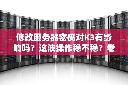 修改服务器密码对K3有影响吗？这波操作稳不稳？老司机带你飙车测试！