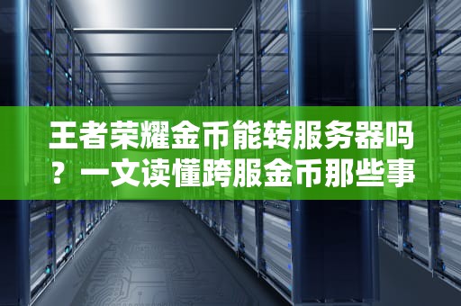 王者荣耀金币能转服务器吗？一文读懂跨服金币那些事儿！