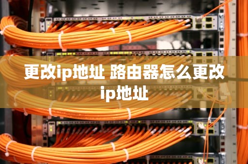 更改ip地址 路由器怎么更改ip地址
