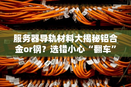 服务器导轨材料大揭秘铝合金or钢？选错小心“翻车”哦！