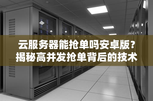 云服务器能抢单吗安卓版？揭秘高并发抢单背后的技术玄机！