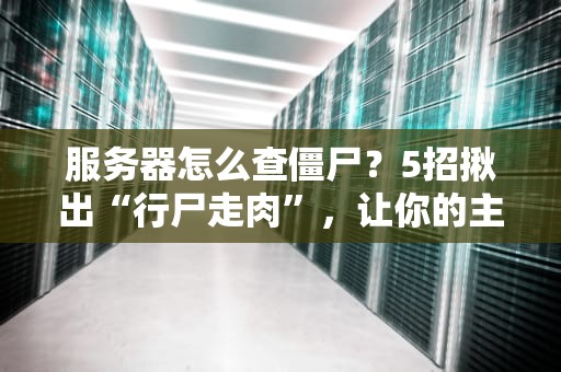 服务器怎么查僵尸？5招揪出“行尸走肉”，让你的主机不再“闹鬼”！