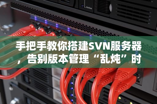 手把手教你搭建SVN服务器，告别版本管理“乱炖”时代！