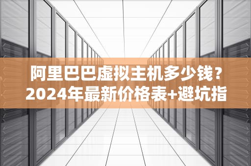 阿里巴巴虚拟主机多少钱？2024年最新价格表+避坑指南（附性能实测）