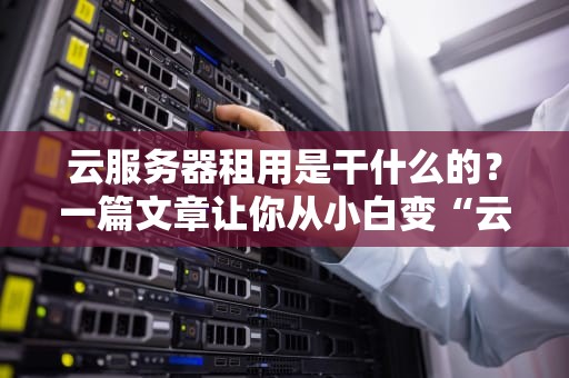 云服务器租用是干什么的？一篇文章让你从小白变“云大佬”！