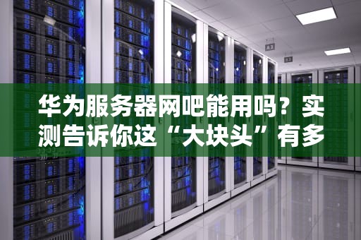 华为服务器网吧能用吗？实测告诉你这“大块头”有多猛！