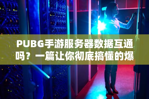 PUBG手游服务器数据互通吗？一篇让你彻底搞懂的爆笑科普！