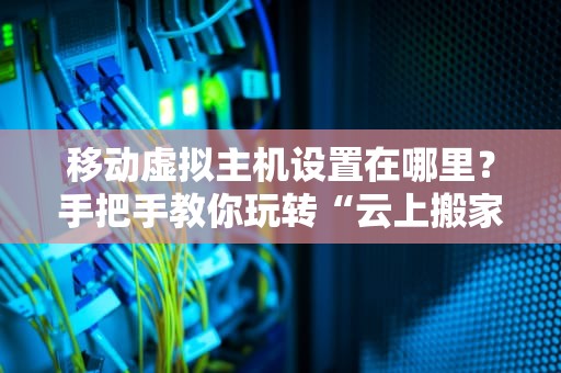 移动虚拟主机设置在哪里？手把手教你玩转“云上搬家”！（附避坑指南）