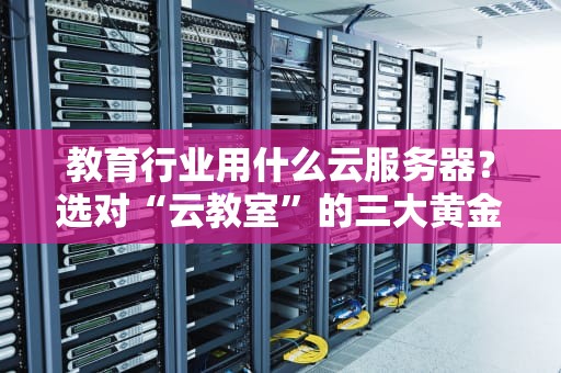 教育行业用什么云服务器？选对“云教室”的三大黄金法则！