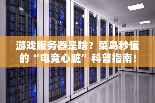 游戏服务器是啥？菜鸟秒懂的“电竞心脏”科普指南！