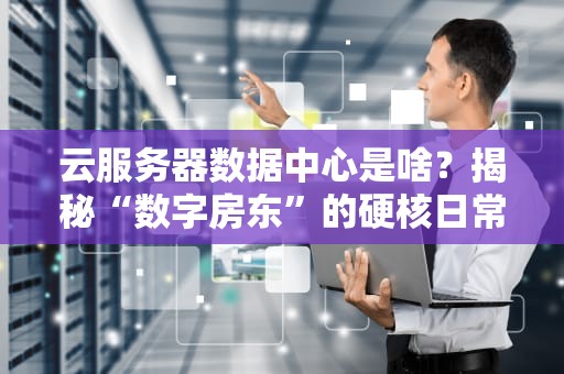 云服务器数据中心是啥？揭秘“数字房东”的硬核日常！
