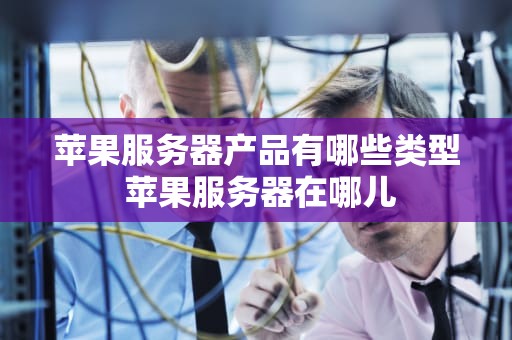 苹果服务器产品有哪些类型 苹果服务器在哪儿