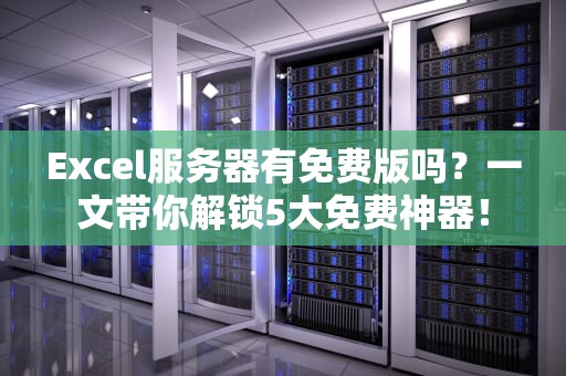 Excel服务器有免费版吗？一文带你解锁5大免费神器！