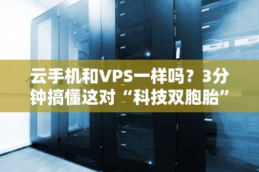 云手机和VPS一样吗？3分钟搞懂这对“科技双胞胎”的区别！
