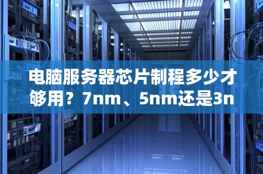 电脑服务器芯片制程多少才够用？7nm、5nm还是3nm？一文看懂“纳米战争”的真相！