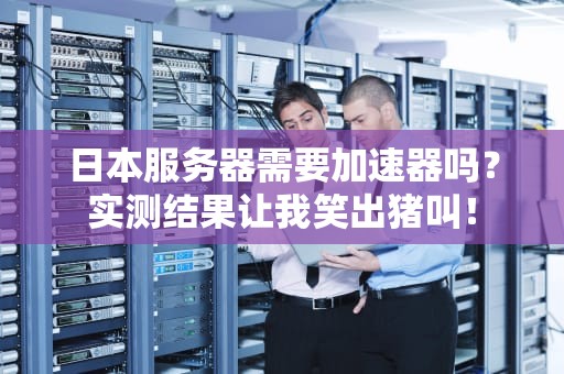 日本服务器需要加速器吗？实测结果让我笑出猪叫！
