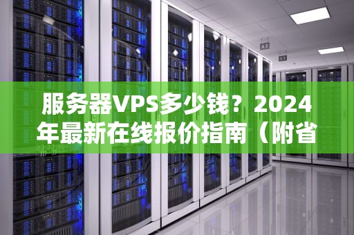 服务器VPS多少钱？2024年最新在线报价指南（附省钱秘籍）