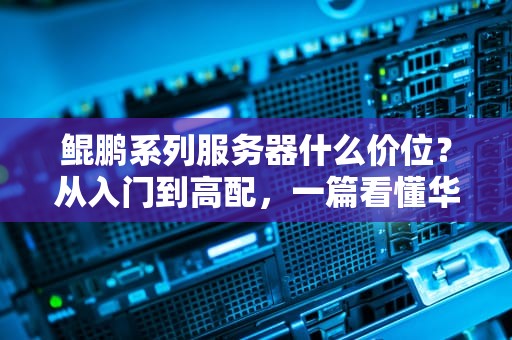 鲲鹏系列服务器什么价位？从入门到高配，一篇看懂华为“大鹏”的身价！