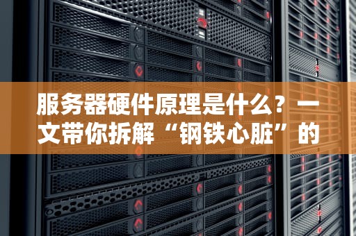服务器硬件原理是什么？一文带你拆解“钢铁心脏”的奥秘！