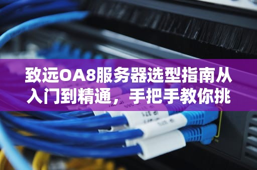 致远OA8服务器选型指南从入门到精通，手把手教你挑对“硬菜”