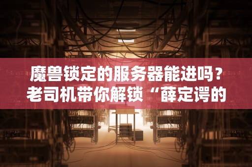 魔兽锁定的服务器能进吗？老司机带你解锁“薛定谔的排队”！