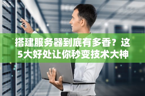 搭建服务器到底有多香？这5大好处让你秒变技术大神！