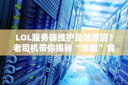 LOL服务器维护是啥原因？老司机带你揭秘“炸服”背后的科学玄学！