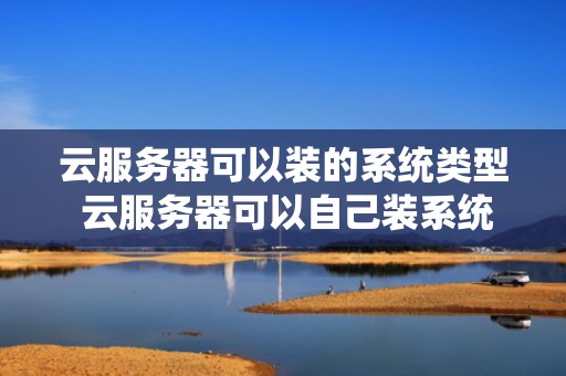 云服务器可以装的系统类型 云服务器可以自己装系统吗