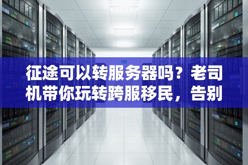 征途可以转服务器吗？老司机带你玩转跨服移民，告别“孤岛”生涯！