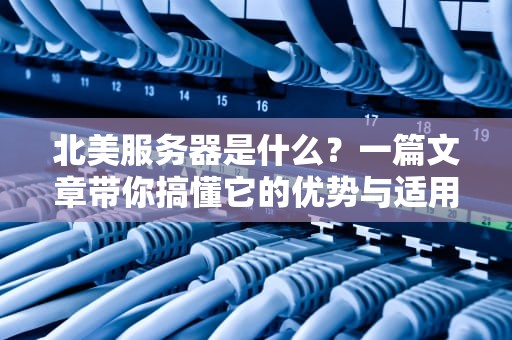 北美服务器是什么？一篇文章带你搞懂它的优势与适用场景！