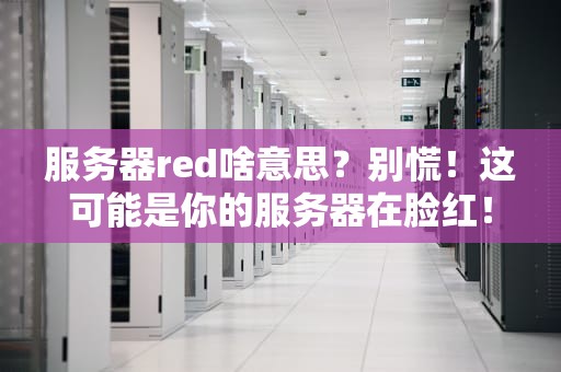 服务器red啥意思？别慌！这可能是你的服务器在脸红！