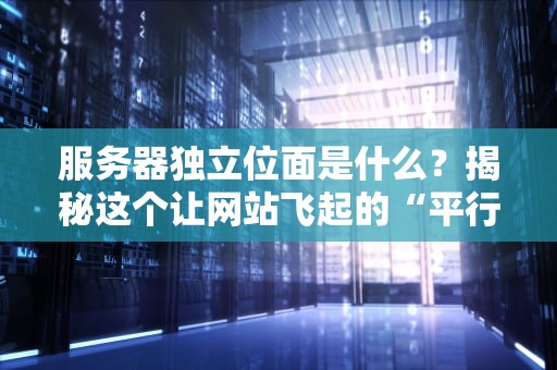 服务器独立位面是什么？揭秘这个让网站飞起的“平行宇宙”技术！
