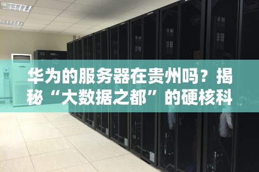 华为的服务器在贵州吗？揭秘“大数据之都”的硬核科技布局！
