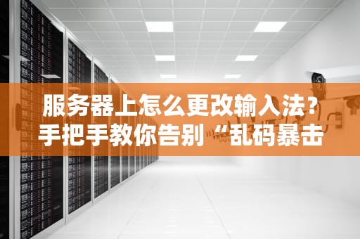 服务器上怎么更改输入法？手把手教你告别“乱码暴击”！（附实战命令）