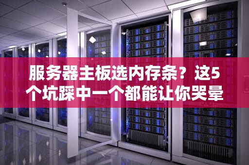 服务器主板选内存条？这5个坑踩中一个都能让你哭晕在机房！