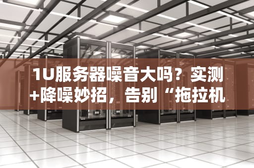 1U服务器噪音大吗？实测+降噪妙招，告别“拖拉机”办公！