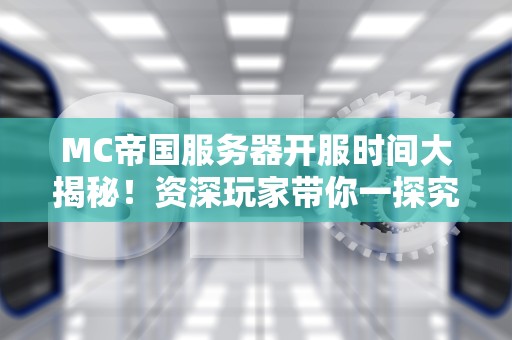 MC帝国服务器开服时间大揭秘！资深玩家带你一探究竟