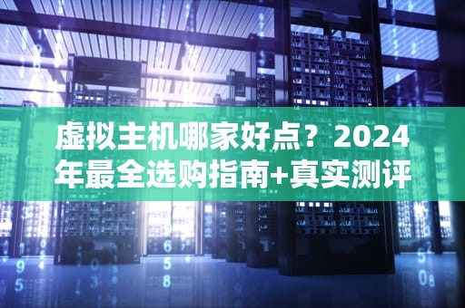 虚拟主机哪家好点？2024年最全选购指南+真实测评