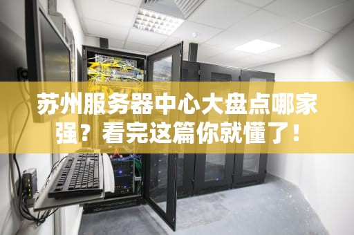 苏州服务器中心大盘点哪家强？看完这篇你就懂了！