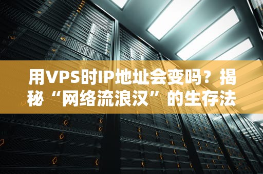 用VPS时IP地址会变吗？揭秘“网络流浪汉”的生存法则！