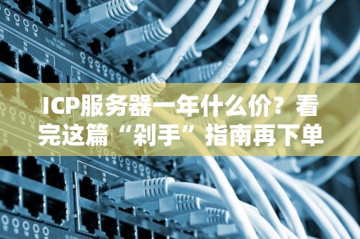 ICP服务器一年什么价？看完这篇“剁手”指南再下单！