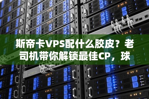 斯帝卡VPS配什么胶皮？老司机带你解锁最佳CP，球技飙升不是梦！