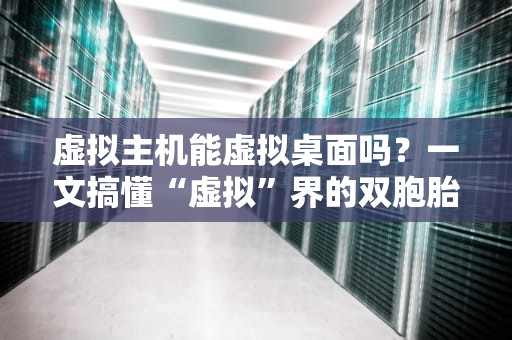 虚拟主机能虚拟桌面吗？一文搞懂“虚拟”界的双胞胎差异！