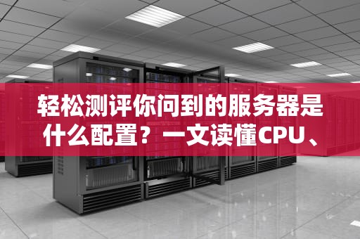 轻松测评你问到的服务器是什么配置？一文读懂CPU、内存、硬盘那些事儿！