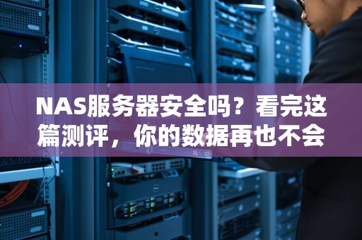 NAS服务器安全吗？看完这篇测评，你的数据再也不会裸奔！